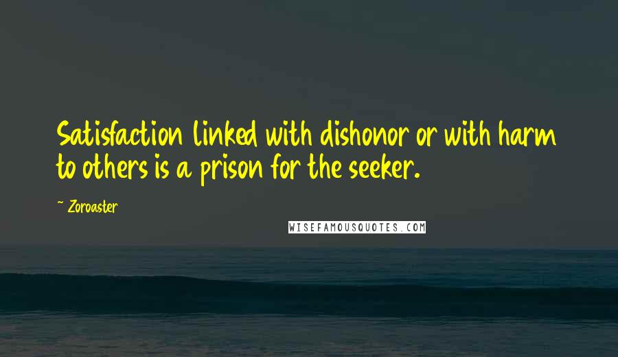 Zoroaster Quotes: Satisfaction linked with dishonor or with harm to others is a prison for the seeker.