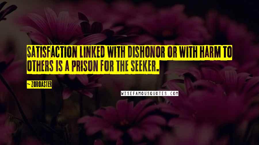 Zoroaster Quotes: Satisfaction linked with dishonor or with harm to others is a prison for the seeker.