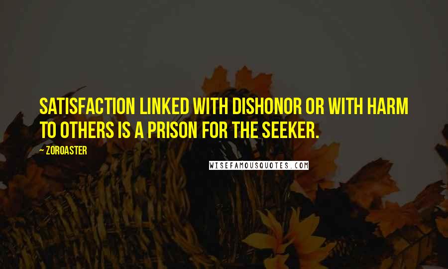 Zoroaster Quotes: Satisfaction linked with dishonor or with harm to others is a prison for the seeker.