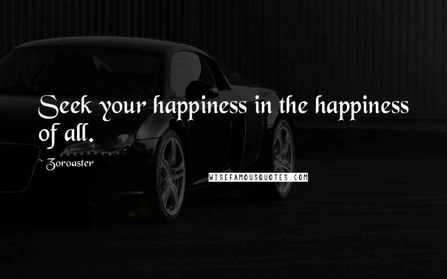 Zoroaster Quotes: Seek your happiness in the happiness of all.