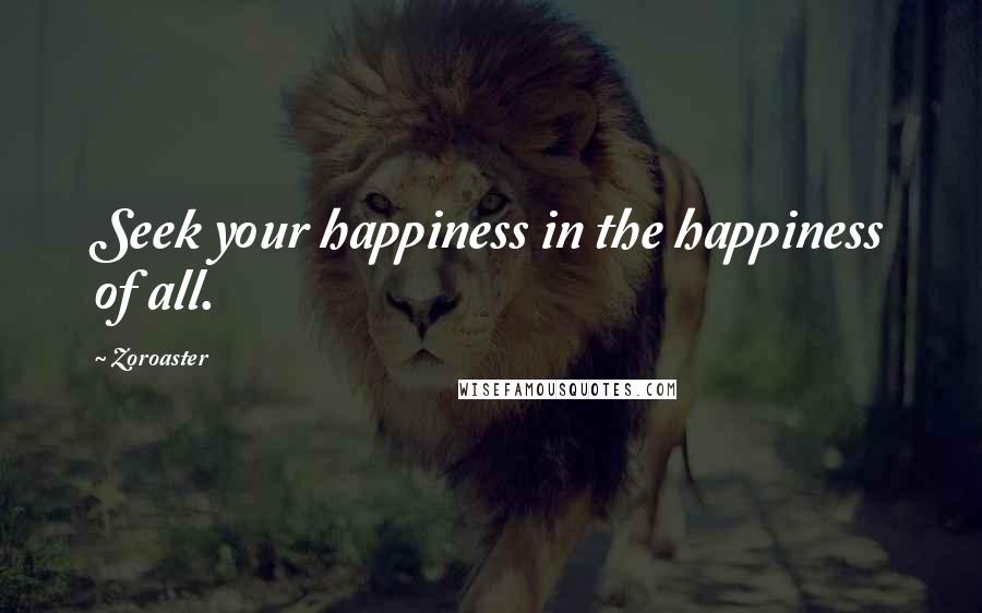 Zoroaster Quotes: Seek your happiness in the happiness of all.