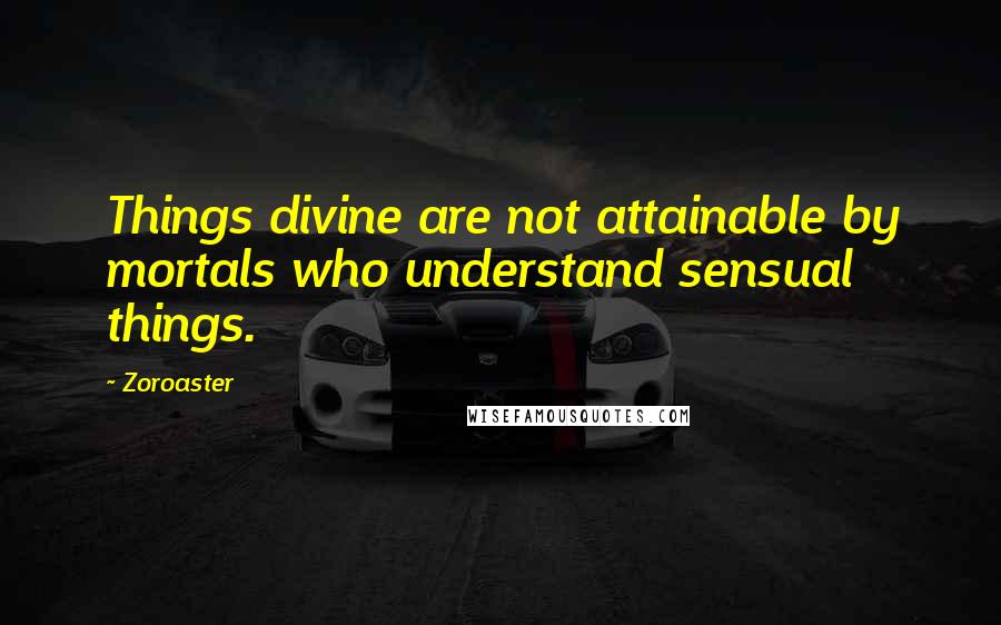 Zoroaster Quotes: Things divine are not attainable by mortals who understand sensual things.