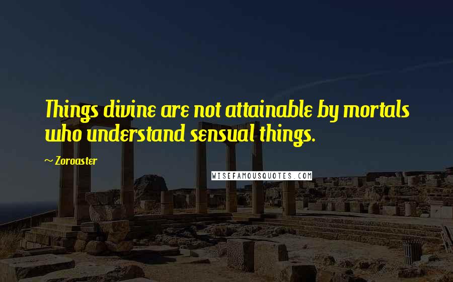 Zoroaster Quotes: Things divine are not attainable by mortals who understand sensual things.