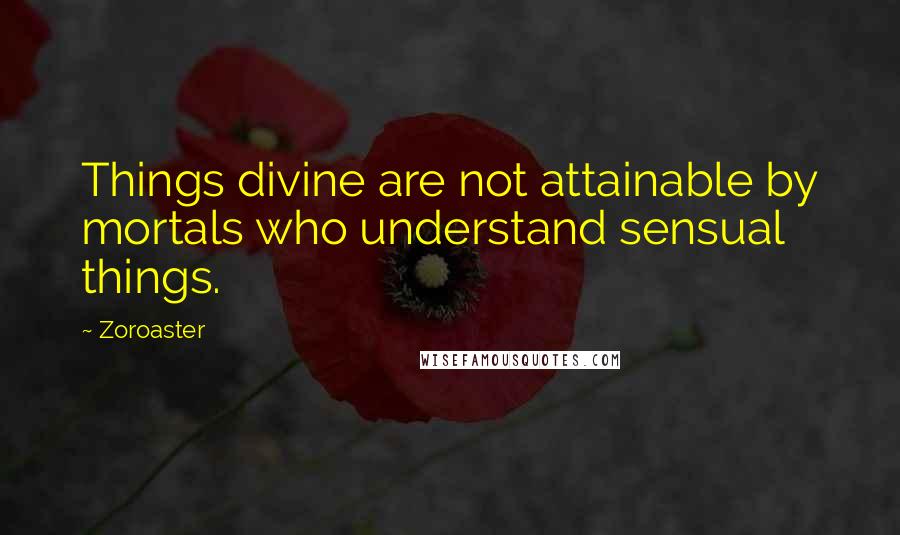 Zoroaster Quotes: Things divine are not attainable by mortals who understand sensual things.