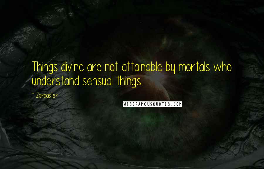 Zoroaster Quotes: Things divine are not attainable by mortals who understand sensual things.