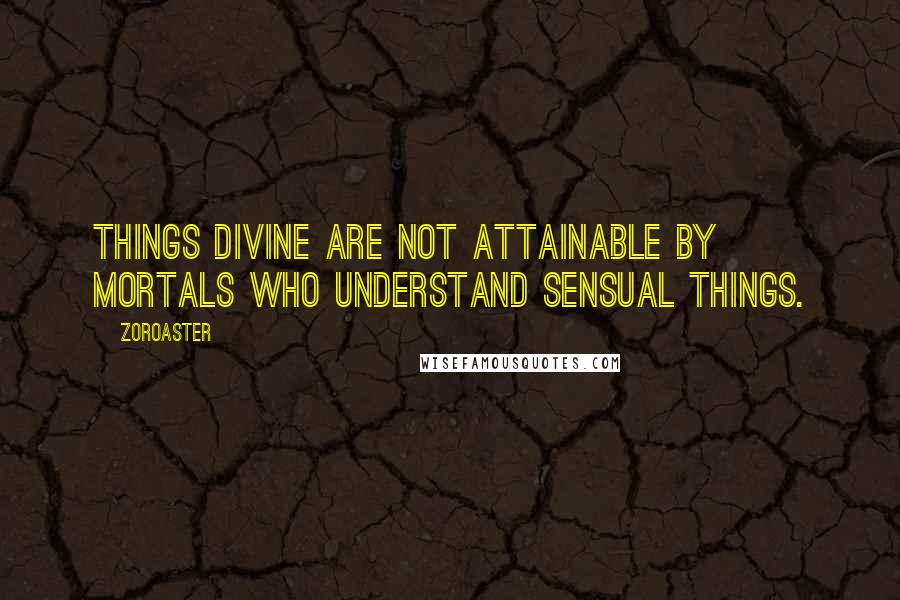 Zoroaster Quotes: Things divine are not attainable by mortals who understand sensual things.