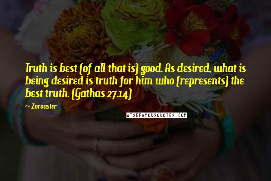 Zoroaster Quotes: Truth is best (of all that is) good. As desired, what is being desired is truth for him who (represents) the best truth. (Gathas 27.14)