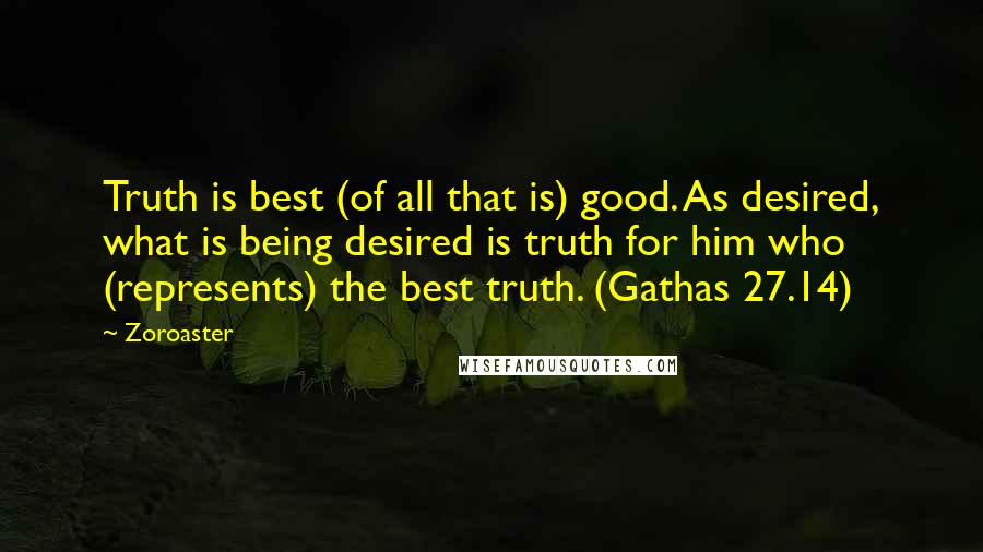 Zoroaster Quotes: Truth is best (of all that is) good. As desired, what is being desired is truth for him who (represents) the best truth. (Gathas 27.14)