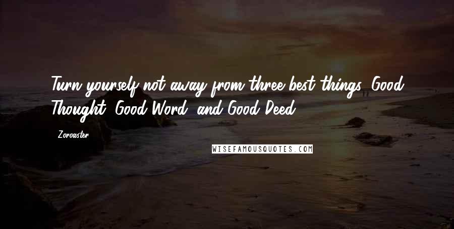 Zoroaster Quotes: Turn yourself not away from three best things: Good Thought, Good Word, and Good Deed.