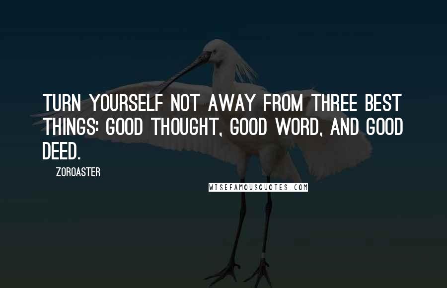 Zoroaster Quotes: Turn yourself not away from three best things: Good Thought, Good Word, and Good Deed.