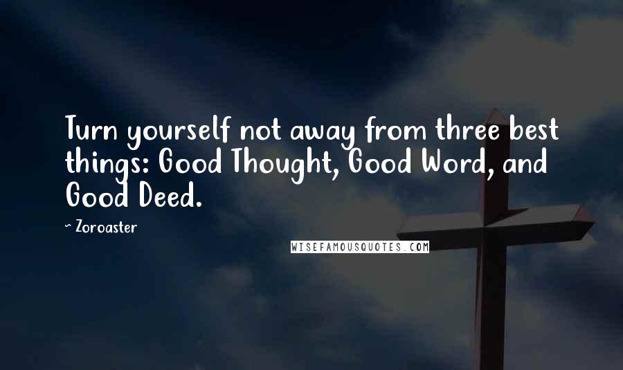 Zoroaster Quotes: Turn yourself not away from three best things: Good Thought, Good Word, and Good Deed.