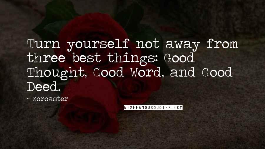 Zoroaster Quotes: Turn yourself not away from three best things: Good Thought, Good Word, and Good Deed.