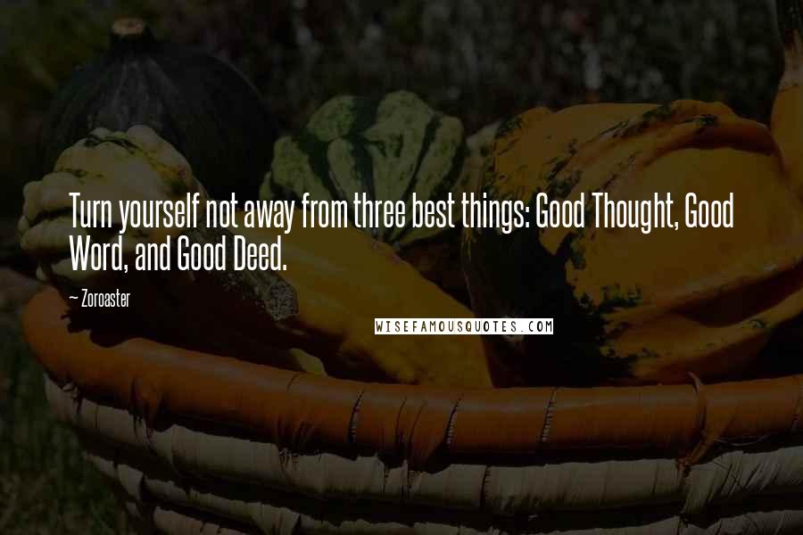 Zoroaster Quotes: Turn yourself not away from three best things: Good Thought, Good Word, and Good Deed.