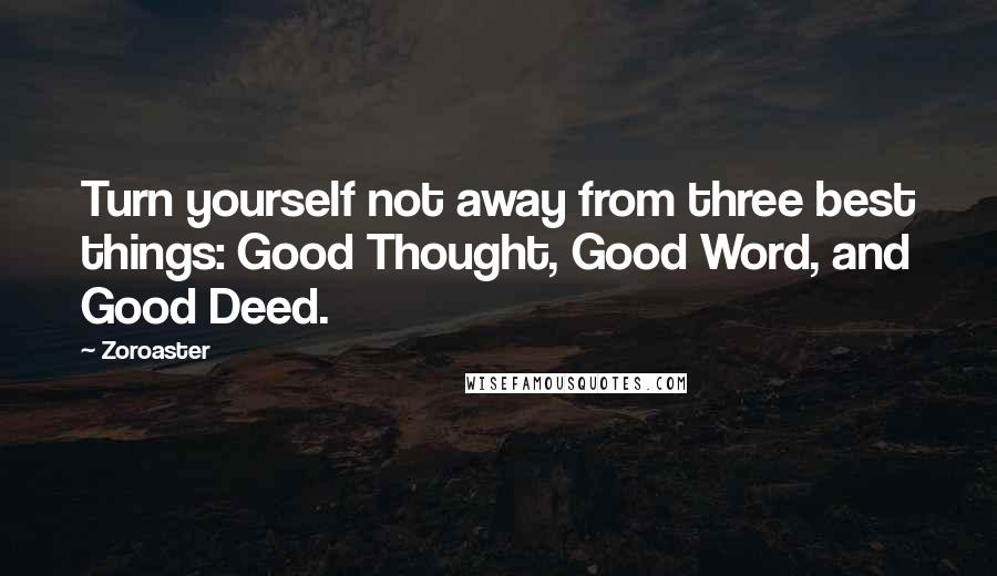 Zoroaster Quotes: Turn yourself not away from three best things: Good Thought, Good Word, and Good Deed.