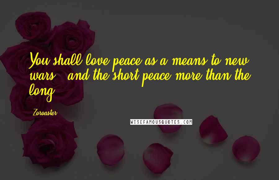 Zoroaster Quotes: You shall love peace as a means to new wars - and the short peace more than the long.