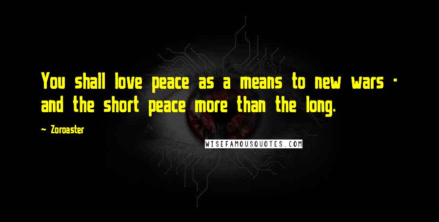 Zoroaster Quotes: You shall love peace as a means to new wars - and the short peace more than the long.