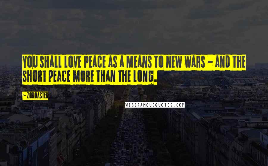 Zoroaster Quotes: You shall love peace as a means to new wars - and the short peace more than the long.