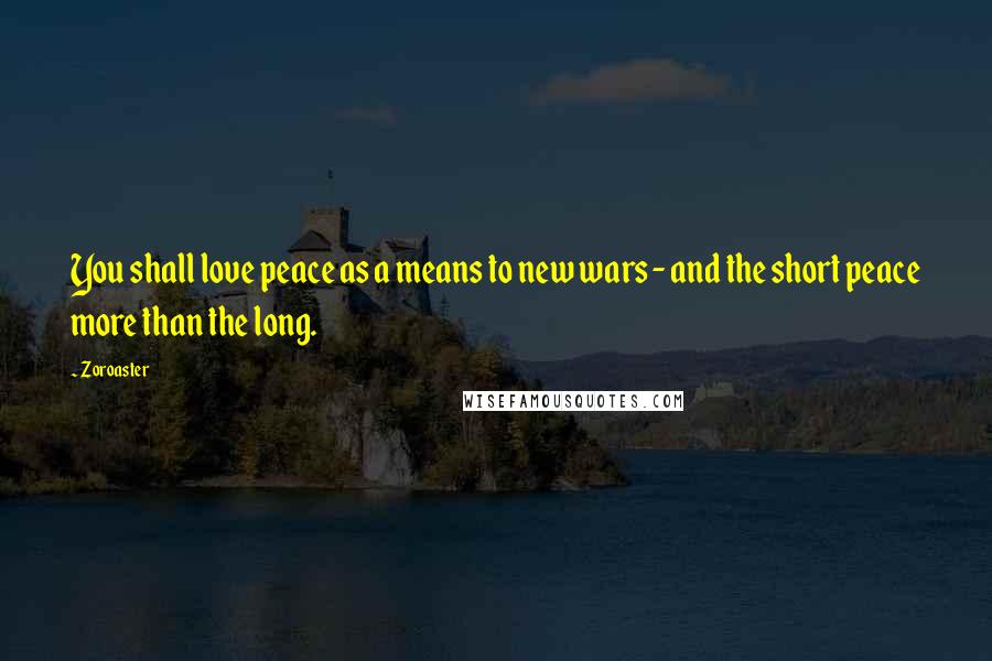 Zoroaster Quotes: You shall love peace as a means to new wars - and the short peace more than the long.