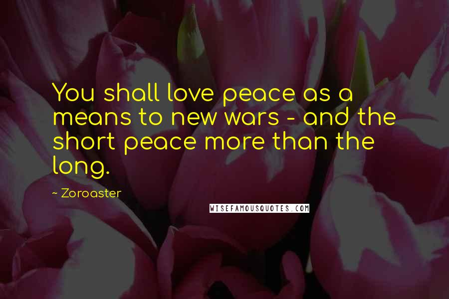 Zoroaster Quotes: You shall love peace as a means to new wars - and the short peace more than the long.
