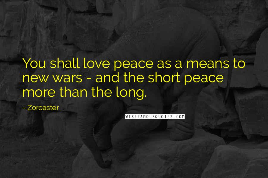 Zoroaster Quotes: You shall love peace as a means to new wars - and the short peace more than the long.