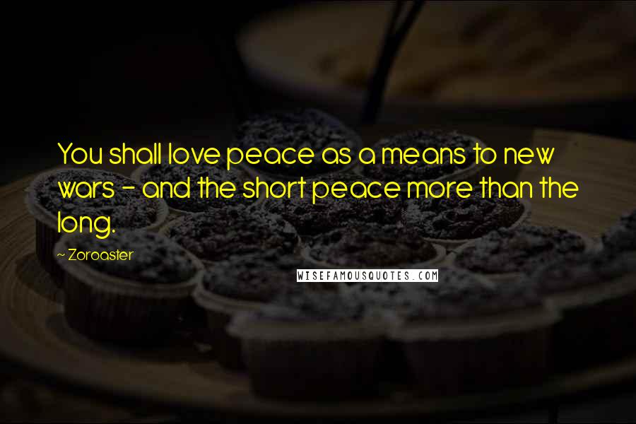 Zoroaster Quotes: You shall love peace as a means to new wars - and the short peace more than the long.