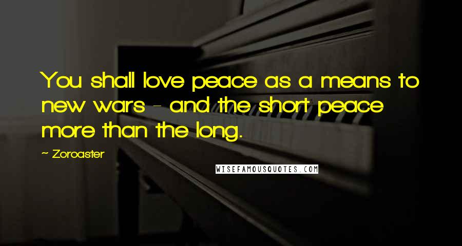 Zoroaster Quotes: You shall love peace as a means to new wars - and the short peace more than the long.