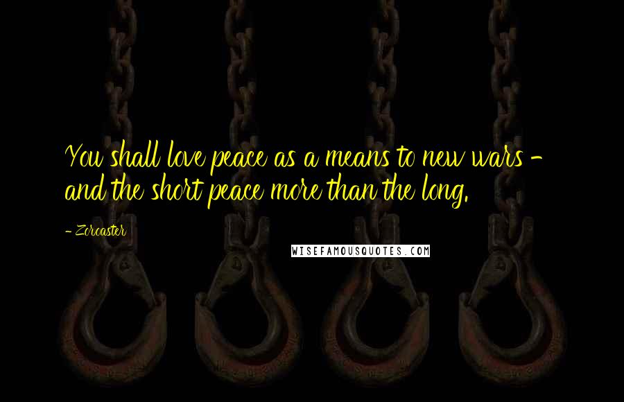 Zoroaster Quotes: You shall love peace as a means to new wars - and the short peace more than the long.