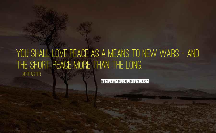 Zoroaster Quotes: You shall love peace as a means to new wars - and the short peace more than the long.