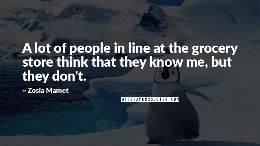 Zosia Mamet Quotes: A lot of people in line at the grocery store think that they know me, but they don't.