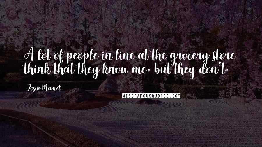 Zosia Mamet Quotes: A lot of people in line at the grocery store think that they know me, but they don't.