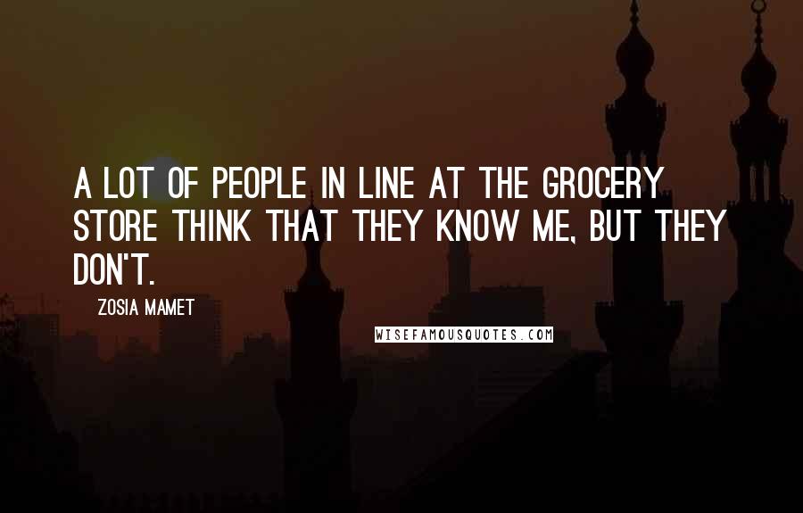 Zosia Mamet Quotes: A lot of people in line at the grocery store think that they know me, but they don't.