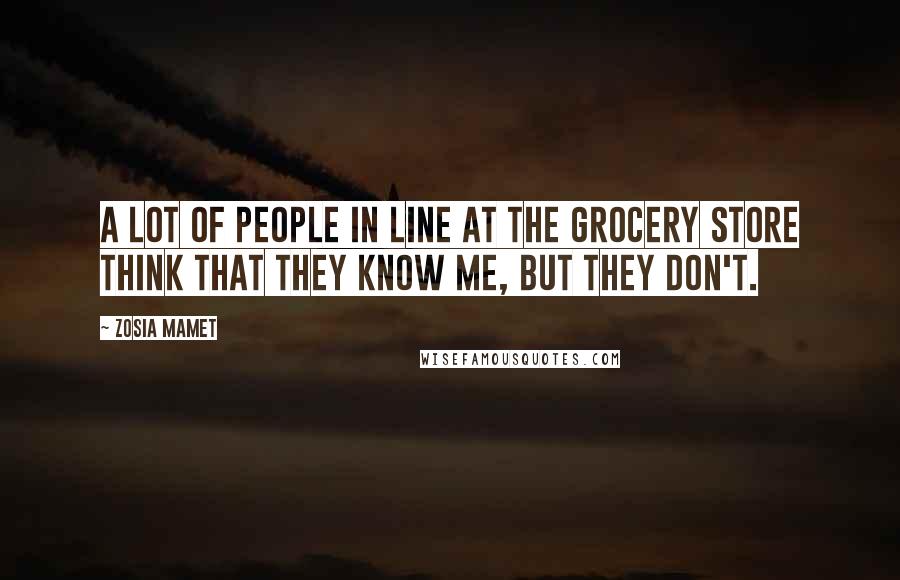 Zosia Mamet Quotes: A lot of people in line at the grocery store think that they know me, but they don't.