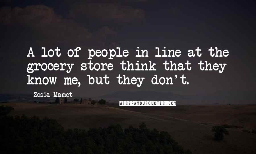 Zosia Mamet Quotes: A lot of people in line at the grocery store think that they know me, but they don't.