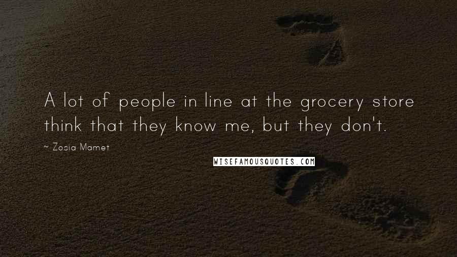 Zosia Mamet Quotes: A lot of people in line at the grocery store think that they know me, but they don't.