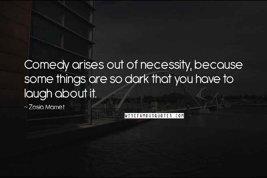 Zosia Mamet Quotes: Comedy arises out of necessity, because some things are so dark that you have to laugh about it.