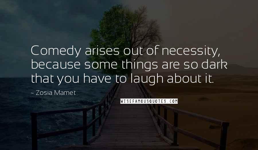 Zosia Mamet Quotes: Comedy arises out of necessity, because some things are so dark that you have to laugh about it.