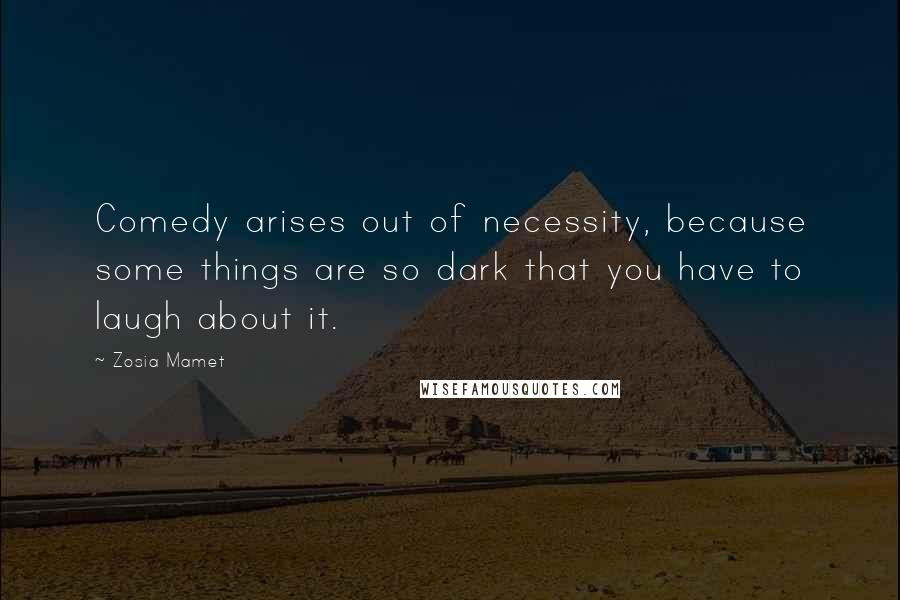 Zosia Mamet Quotes: Comedy arises out of necessity, because some things are so dark that you have to laugh about it.