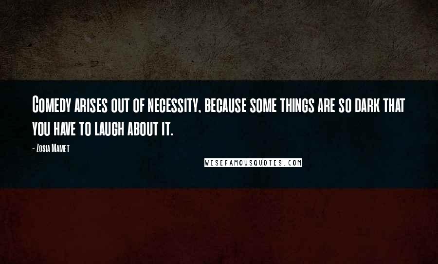 Zosia Mamet Quotes: Comedy arises out of necessity, because some things are so dark that you have to laugh about it.