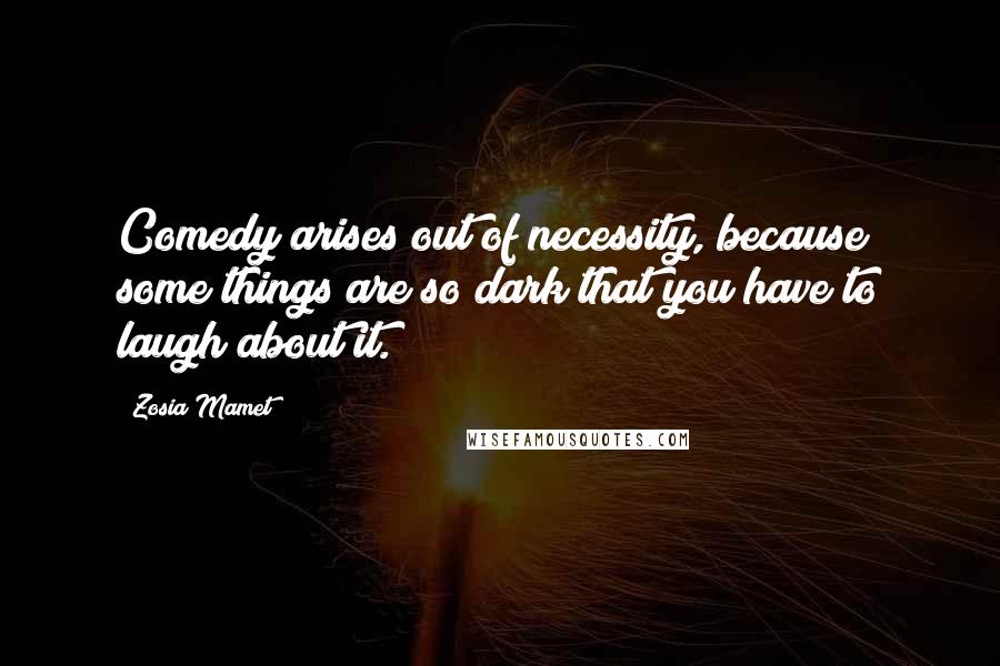 Zosia Mamet Quotes: Comedy arises out of necessity, because some things are so dark that you have to laugh about it.