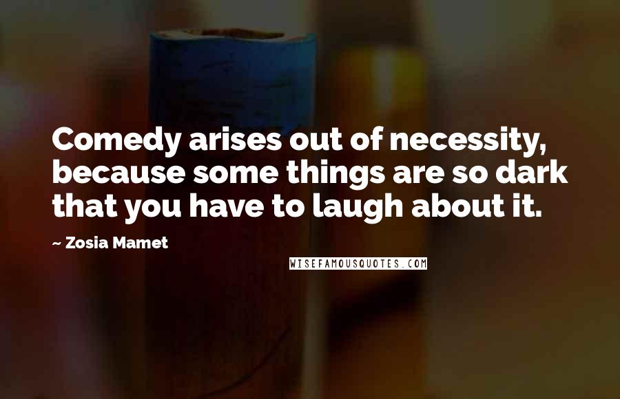 Zosia Mamet Quotes: Comedy arises out of necessity, because some things are so dark that you have to laugh about it.