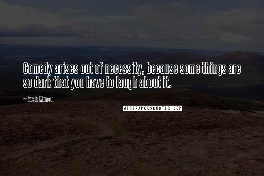 Zosia Mamet Quotes: Comedy arises out of necessity, because some things are so dark that you have to laugh about it.