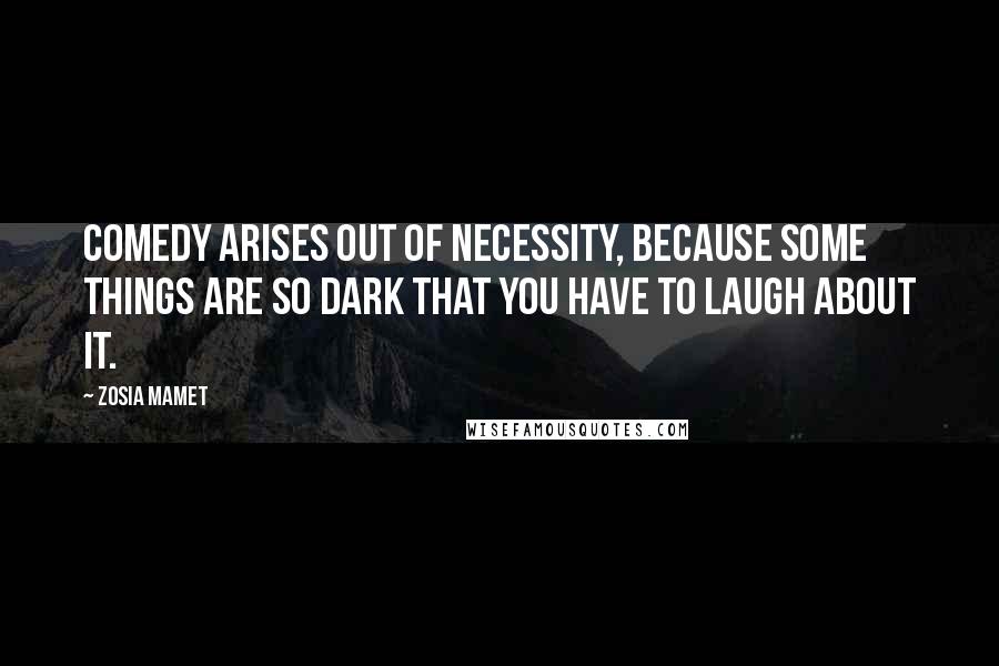 Zosia Mamet Quotes: Comedy arises out of necessity, because some things are so dark that you have to laugh about it.