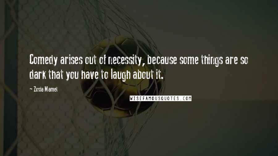 Zosia Mamet Quotes: Comedy arises out of necessity, because some things are so dark that you have to laugh about it.