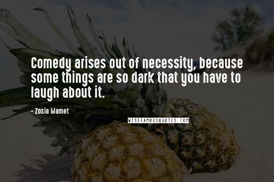 Zosia Mamet Quotes: Comedy arises out of necessity, because some things are so dark that you have to laugh about it.