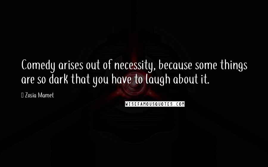 Zosia Mamet Quotes: Comedy arises out of necessity, because some things are so dark that you have to laugh about it.