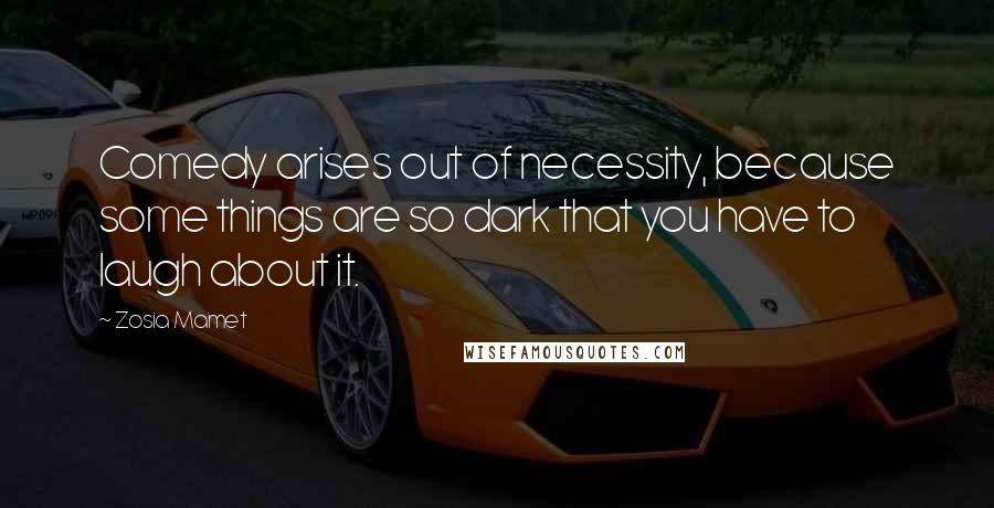 Zosia Mamet Quotes: Comedy arises out of necessity, because some things are so dark that you have to laugh about it.