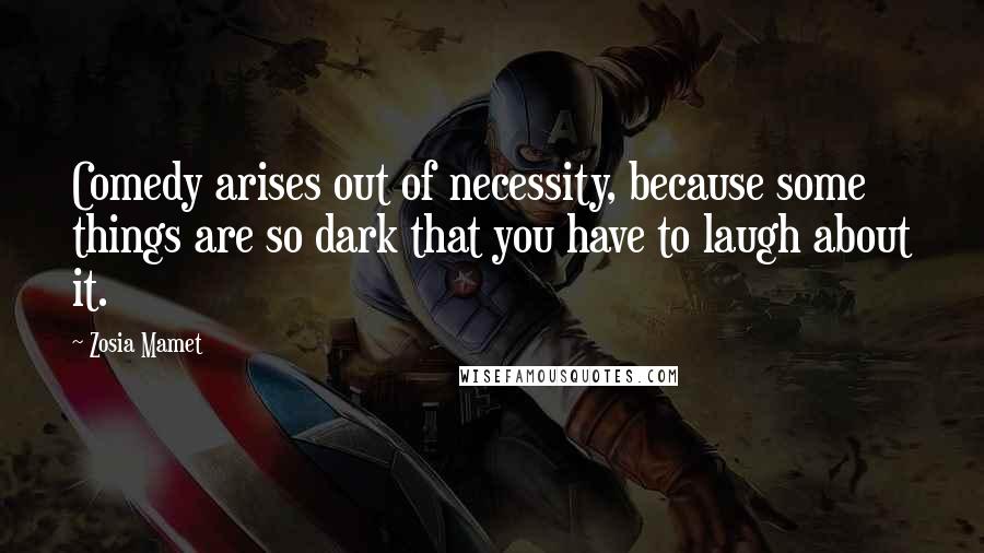 Zosia Mamet Quotes: Comedy arises out of necessity, because some things are so dark that you have to laugh about it.