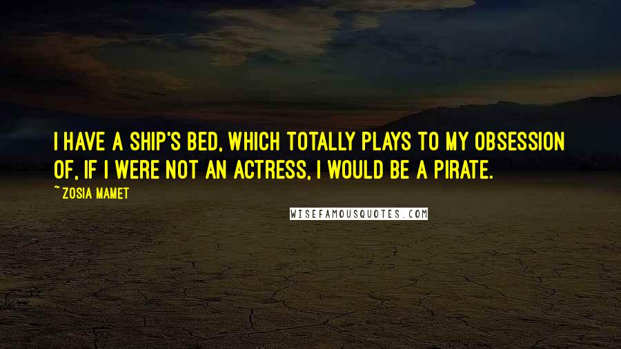 Zosia Mamet Quotes: I have a ship's bed, which totally plays to my obsession of, if I were not an actress, I would be a pirate.