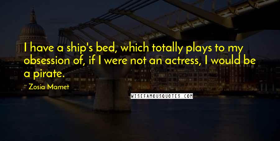 Zosia Mamet Quotes: I have a ship's bed, which totally plays to my obsession of, if I were not an actress, I would be a pirate.