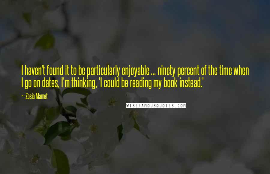 Zosia Mamet Quotes: I haven't found it to be particularly enjoyable ... ninety percent of the time when I go on dates, I'm thinking, 'I could be reading my book instead.'